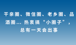 干親圈、微信圈、老鄉(xiāng)圈、品酒圈… 熱衷搞“小圈子”，總有一天會出事