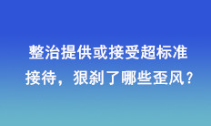 整治提供或接受超標(biāo)準(zhǔn)接待，狠剎了哪些歪風(fēng)？