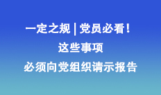 一定之規(guī) | 黨員必看！這些事項(xiàng)必須向黨組織請(qǐng)示報(bào)告