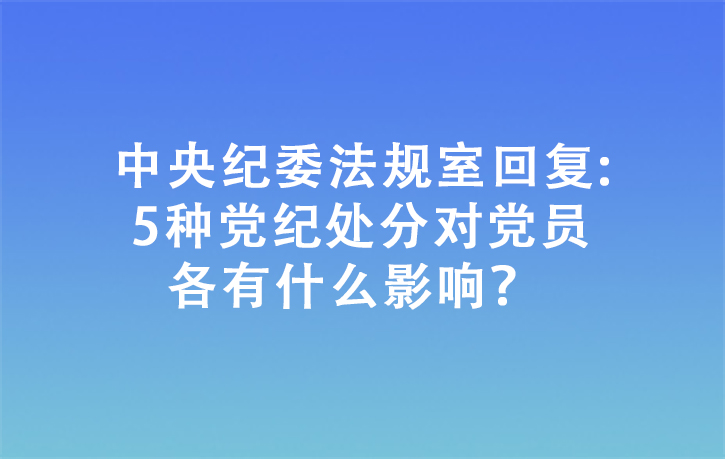 中央紀(jì)委法規(guī)室回復(fù):5種黨紀(jì)處分對(duì)黨員各有什么影響？