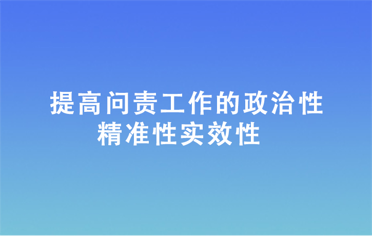 提高問(wèn)責(zé)工作的政治性精準(zhǔn)性實(shí)效性
