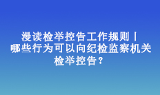漫讀檢舉控告工作規(guī)則丨哪些行為可以向紀(jì)檢監(jiān)察機(jī)關(guān)檢舉控告？