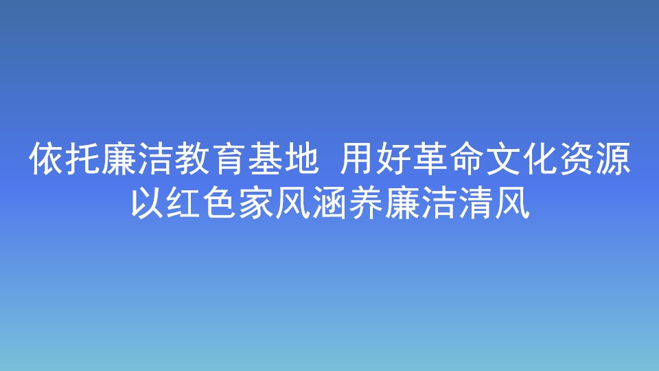 依托廉潔教育基地 用好革命文化資源 以紅色家風涵養廉潔清風